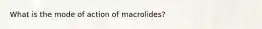 What is the mode of action of macrolides?