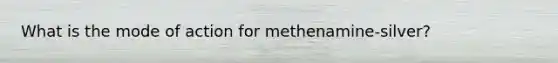 What is the mode of action for methenamine-silver?