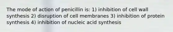 The mode of action of penicillin is: 1) inhibition of cell wall synthesis 2) disruption of cell membranes 3) inhibition of protein synthesis 4) inhibition of nucleic acid synthesis