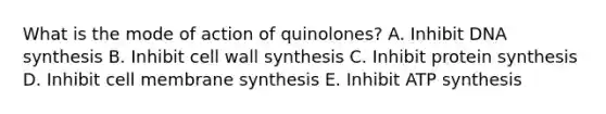 What is the mode of action of quinolones? A. Inhibit DNA synthesis B. Inhibit cell wall synthesis C. Inhibit protein synthesis D. Inhibit cell membrane synthesis E. Inhibit ATP synthesis