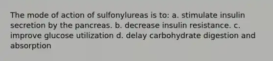 The mode of action of sulfonylureas is to: a. ​stimulate insulin secretion by the pancreas. b. ​decrease insulin resistance. c. ​improve glucose utilization d. ​delay carbohydrate digestion and absorption