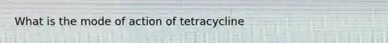 What is the mode of action of tetracycline