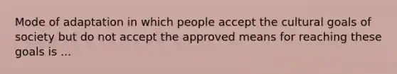 Mode of adaptation in which people accept the cultural goals of society but do not accept the approved means for reaching these goals is ...