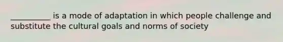 __________ is a mode of adaptation in which people challenge and substitute the cultural goals and norms of society