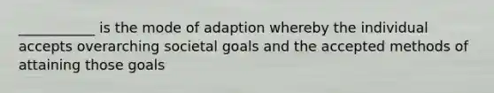 ___________ is the mode of adaption whereby the individual accepts overarching societal goals and the accepted methods of attaining those goals