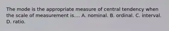 The mode is the appropriate measure of central tendency when the scale of measurement is.... A. nominal. B. ordinal. C. interval. D. ratio.