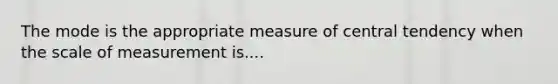 The mode is the appropriate measure of central tendency when the scale of measurement is....