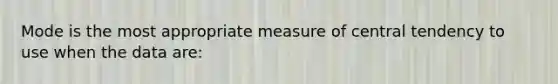 Mode is the most appropriate measure of central tendency to use when the data are: