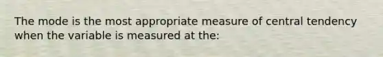 The mode is the most appropriate measure of central tendency when the variable is measured at the: