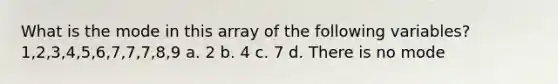 What is the mode in this array of the following variables? 1,2,3,4,5,6,7,7,7,8,9 a. 2 b. 4 c. 7 d. There is no mode