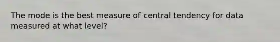 The mode is the best measure of central tendency for data measured at what level?