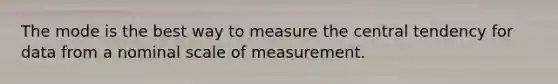 The mode is the best way to measure the central tendency for data from a nominal scale of measurement.