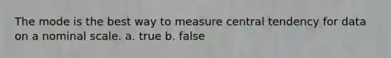 The mode is the best way to measure central tendency for data on a nominal scale. a. true b. false