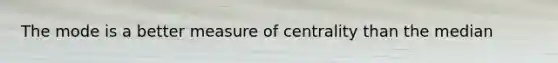 The mode is a better measure of centrality than the median