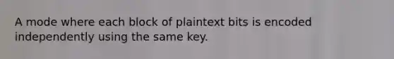 A mode where each block of plaintext bits is encoded independently using the same key.