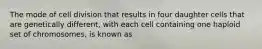 The mode of cell division that results in four daughter cells that are genetically different, with each cell containing one haploid set of chromosomes, is known as