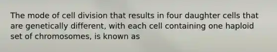 The mode of cell division that results in four daughter cells that are genetically different, with each cell containing one haploid set of chromosomes, is known as