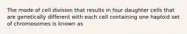 The mode of cell division that results in four daughter cells that are genetically different with each cell containing one haploid set of chromosomes is known as