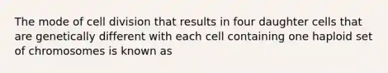 The mode of cell division that results in four daughter cells that are genetically different with each cell containing one haploid set of chromosomes is known as