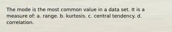 The mode is the most common value in a data set. It is a measure of: a. range. b. kurtosis. c. central tendency. d. correlation.