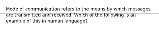 Mode of communication refers to the means by which messages are transmitted and received. Which of the following is an example of this in human language?