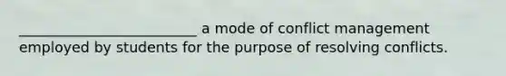 _________________________ a mode of conflict management employed by students for the purpose of resolving conflicts.