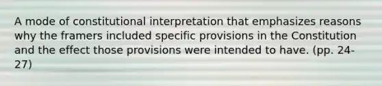 A mode of constitutional interpretation that emphasizes reasons why the framers included specific provisions in the Constitution and the effect those provisions were intended to have. (pp. 24-27)