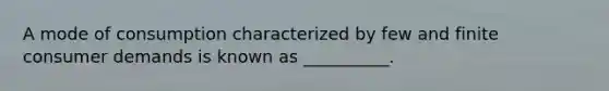 A mode of consumption characterized by few and finite consumer demands is known as __________.