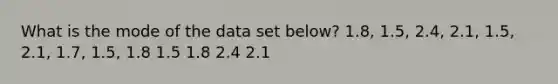 What is the mode of the data set below? 1.8, 1.5, 2.4, 2.1, 1.5, 2.1, 1.7, 1.5, 1.8 1.5 1.8 2.4 2.1