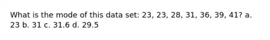 What is the mode of this data set: 23, 23, 28, 31, 36, 39, 41? a. 23 b. 31 c. 31.6 d. 29.5