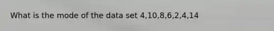 What is the mode of the data set 4,10,8,6,2,4,14