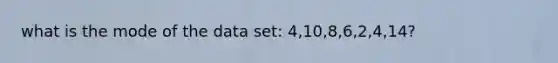 what is the mode of the data set: 4,10,8,6,2,4,14?