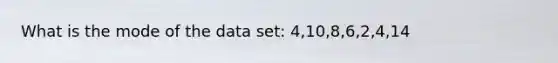 What is the mode of the data set: 4,10,8,6,2,4,14