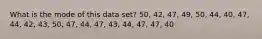 What is the mode of this data set? 50, 42, 47, 49, 50, 44, 40, 47, 44, 42, 43, 50, 47, 44, 47, 43, 44, 47, 47, 40