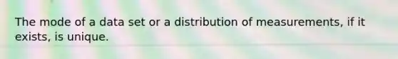 The mode of a data set or a distribution of measurements, if it exists, is unique.