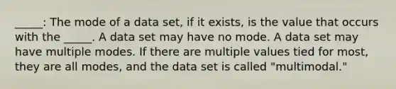 _____: The mode of a data set, if it exists, is the value that occurs with the _____. A data set may have no mode. A data set may have multiple modes. If there are multiple values tied for most, they are all modes, and the data set is called "multimodal."