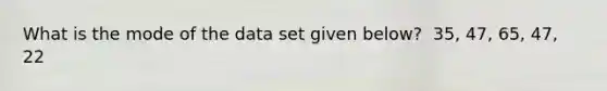 What is the mode of the data set given below? ​ 35, 47, 65, 47, 22