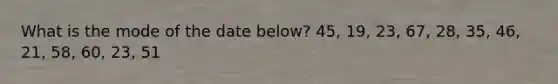 What is the mode of the date below? 45, 19, 23, 67, 28, 35, 46, 21, 58, 60, 23, 51