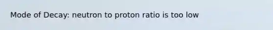 Mode of Decay: neutron to proton ratio is too low