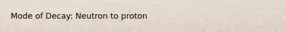 Mode of Decay: Neutron to proton