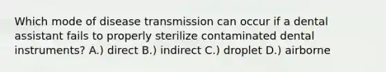 Which mode of disease transmission can occur if a dental assistant fails to properly sterilize contaminated dental instruments? A.) direct B.) indirect C.) droplet D.) airborne