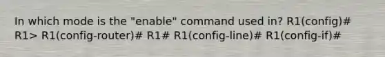 In which mode is the "enable" command used in? R1(config)# R1> R1(config-router)# R1# R1(config-line)# R1(config-if)#