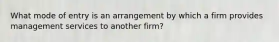 What mode of entry is an arrangement by which a firm provides management services to another firm?