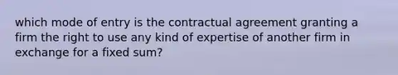 which mode of entry is the contractual agreement granting a firm the right to use any kind of expertise of another firm in exchange for a fixed sum?