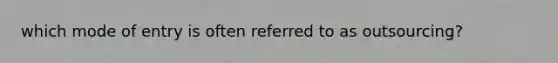 which mode of entry is often referred to as outsourcing?