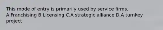 This mode of entry is primarily used by service firms. A.Franchising B.Licensing C.A strategic alliance D.A turnkey project