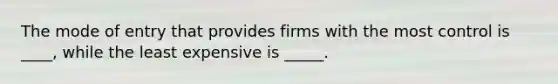 The mode of entry that provides firms with the most control is ____, while the least expensive is _____.