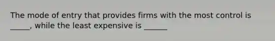 The mode of entry that provides firms with the most control is _____, while the least expensive is ______