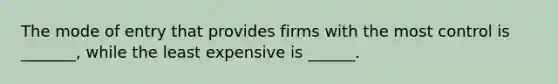 The mode of entry that provides firms with the most control is _______, while the least expensive is ______.