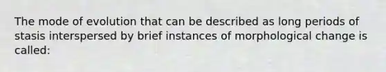 The mode of evolution that can be described as long periods of stasis interspersed by brief instances of morphological change is called: